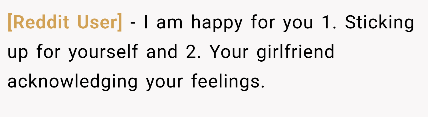 [Reddit User] − I am happy for you 1. Sticking up for yourself and 2. Your girlfriend acknowledging your feelings.