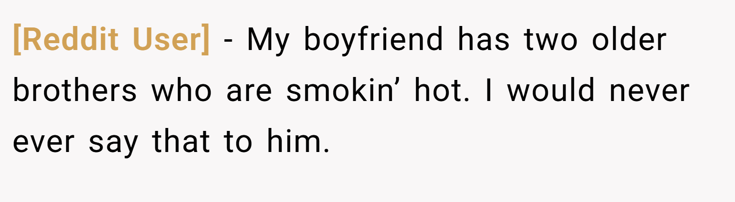 [Reddit User] − My boyfriend has two older brothers who are smokin’ hot. I would never ever say that to him.