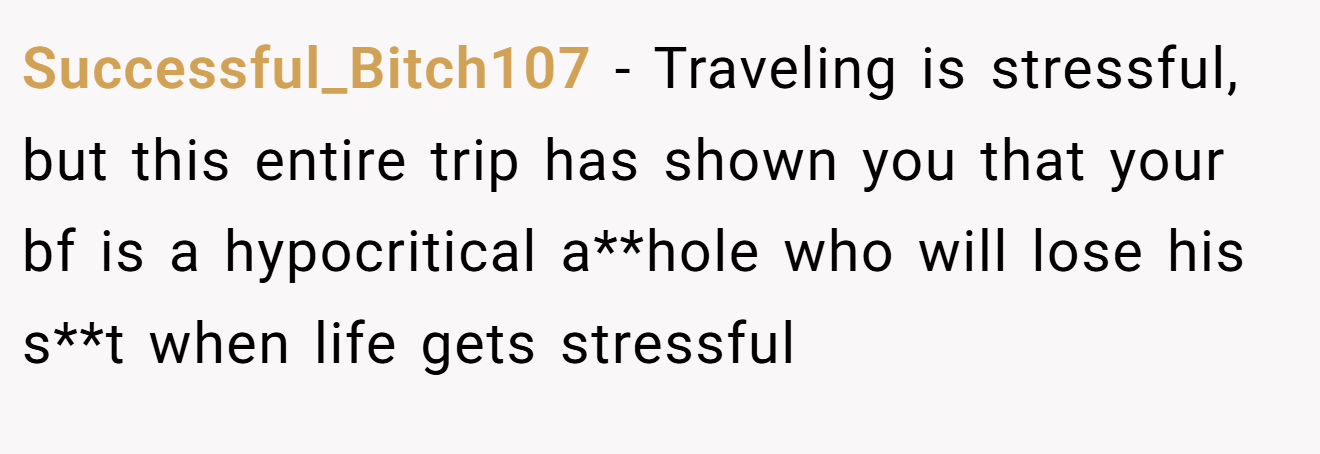 Successful_Bitch107 − Traveling is stressful, but this entire trip has shown you that your bf is a hypocritical a**hole who will lose his s**t when life gets stressful