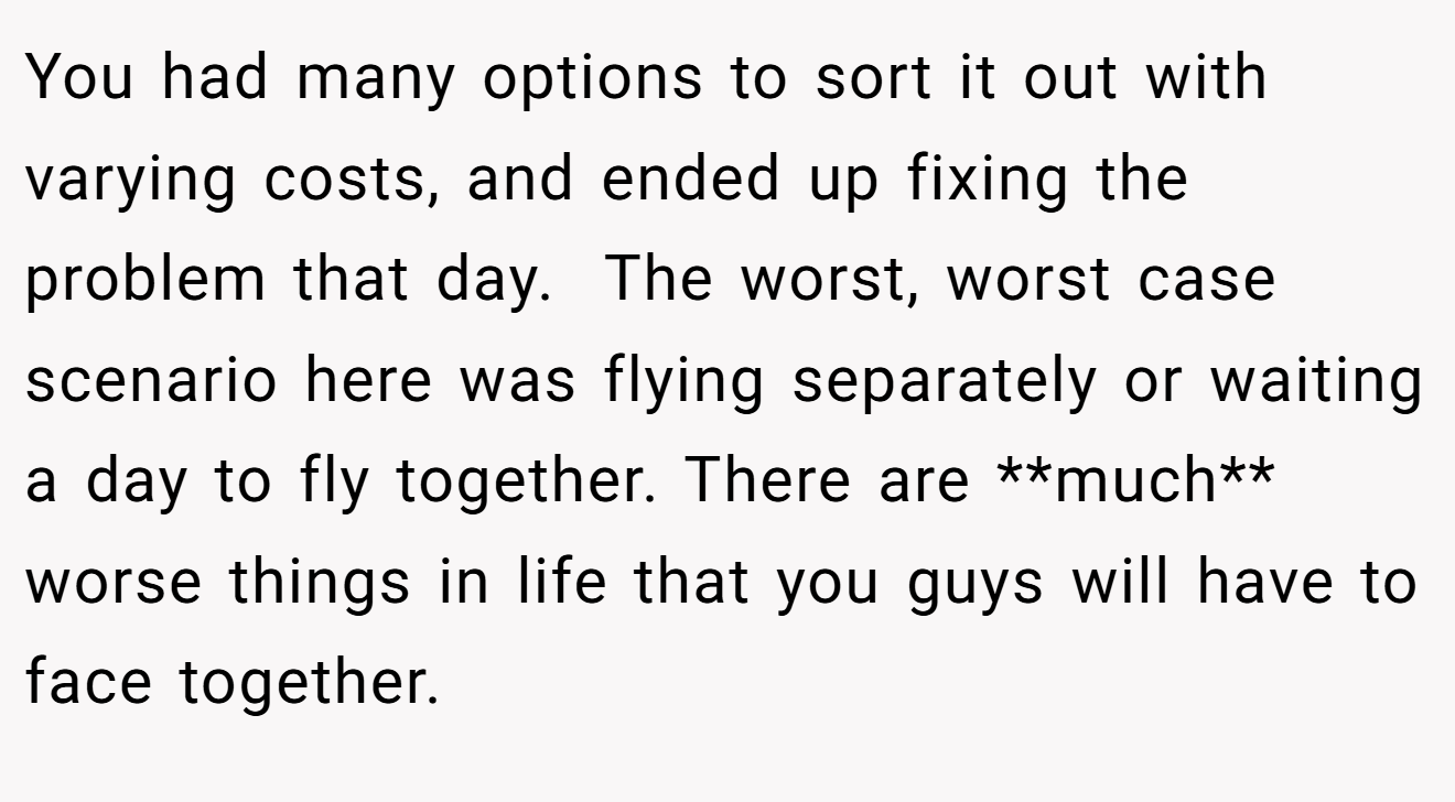 You had many options to sort it out with varying costs, and ended up fixing the problem that day.  The worst, worst case scenario here was flying separately or waiting a day to fly together. There are **much** worse things in life that you guys will have to face together.