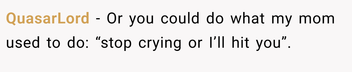 QuasarLord − Or you could do what my mom used to do: “stop crying or I’ll hit you”.