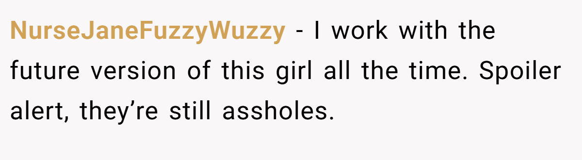 NurseJaneFuzzyWuzzy − I work with the future version of this girl all the time. Spoiler alert, they’re still assholes.