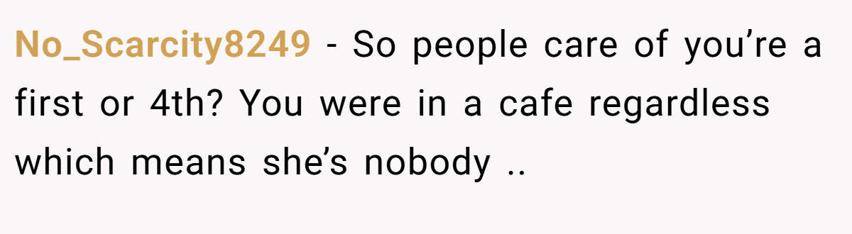 No_Scarcity8249 − So people care of you’re a first or 4th? You were in a cafe regardless which means she’s nobody .. 