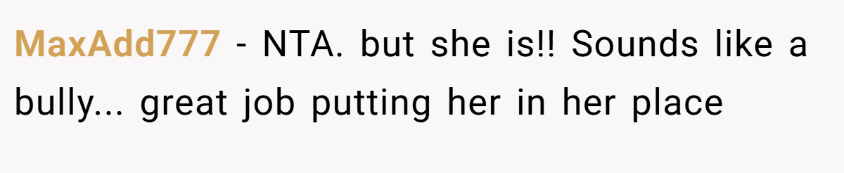 MaxAdd777 − NTA. but she is!! Sounds like a bully... great job putting her in her place