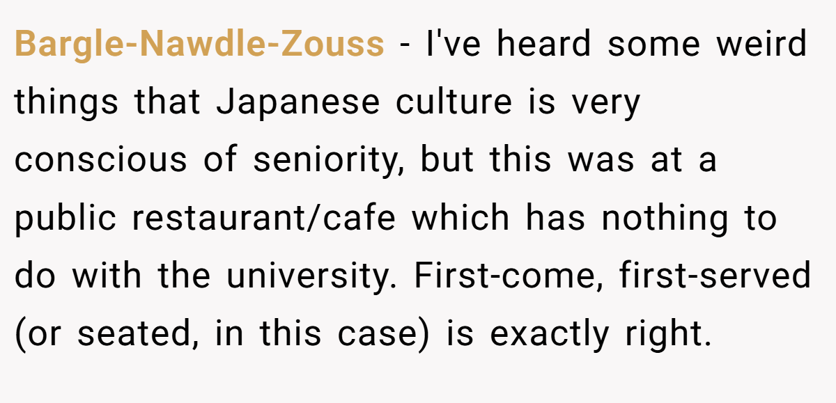 Bargle-Nawdle-Zouss − I've heard some weird things that Japanese culture is very conscious of seniority, but this was at a public restaurant/cafe which has nothing to do with the university. First-come, first-served (or seated, in this case) is exactly right.