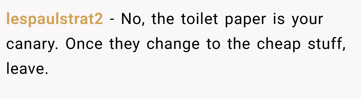 lespaulstrat2 − No, the toilet paper is your canary. Once they change to the cheap stuff, leave.