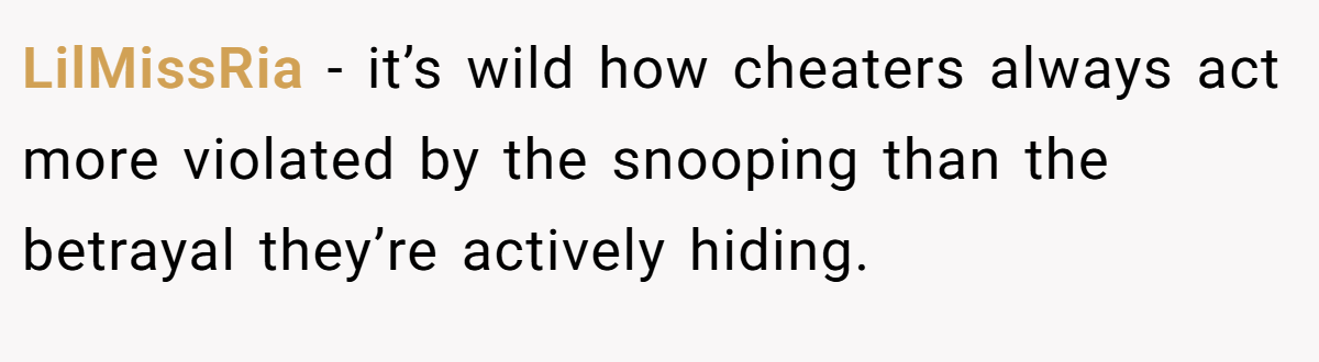 LilMissRia − it’s wild how cheaters always act more violated by the snooping than the betrayal they’re actively hiding.