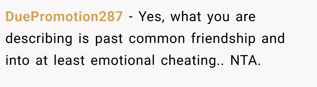 DuePromotion287 − Yes, what you are describing is past common friendship and into at least emotional cheating.. NTA.