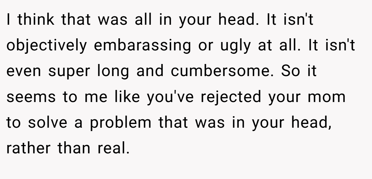 I think that was all in your head. It isn't objectively embarassing or ugly at all. It isn't even super long and cumbersome. So it seems to me like you've rejected your mom to solve a problem that was in your head, rather than real.