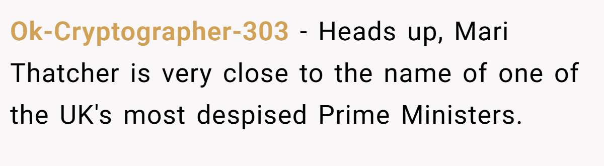 Ok-Cryptographer-303 − Heads up, Mari Thatcher is very close to the name of one of the UK's most despised Prime Ministers.