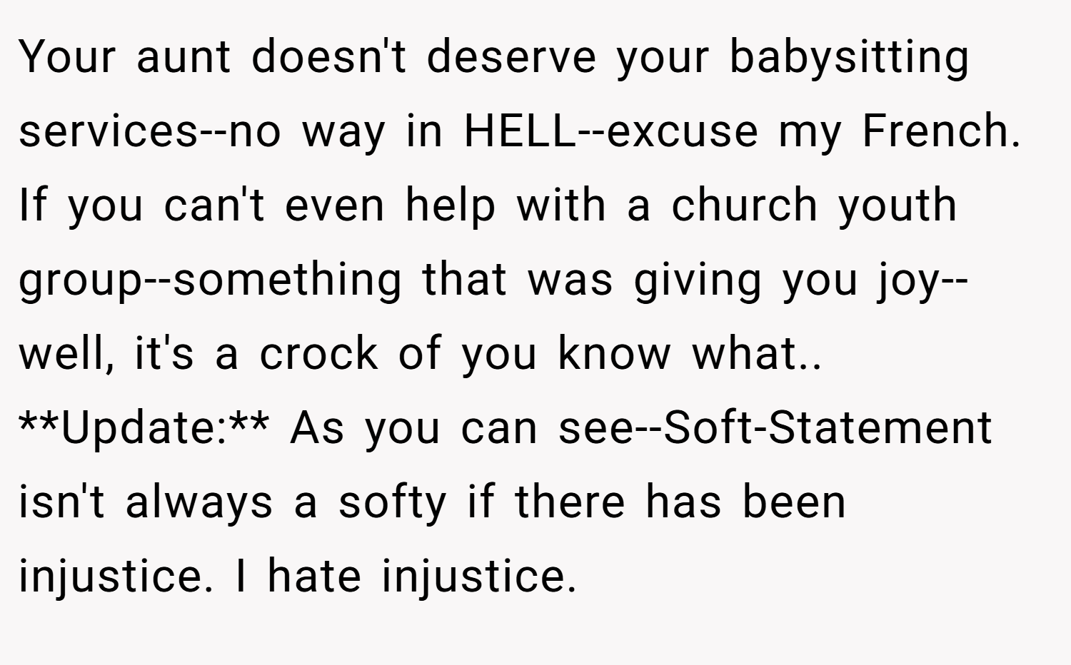 Your aunt doesn't deserve your babysitting services--no way in HELL--excuse my French. If you can't even help with a church youth group--something that was giving you joy--well, it's a crock of you know what.. **Update:** As you can see--Soft-Statement isn't always a softy if there has been injustice. I hate injustice.
