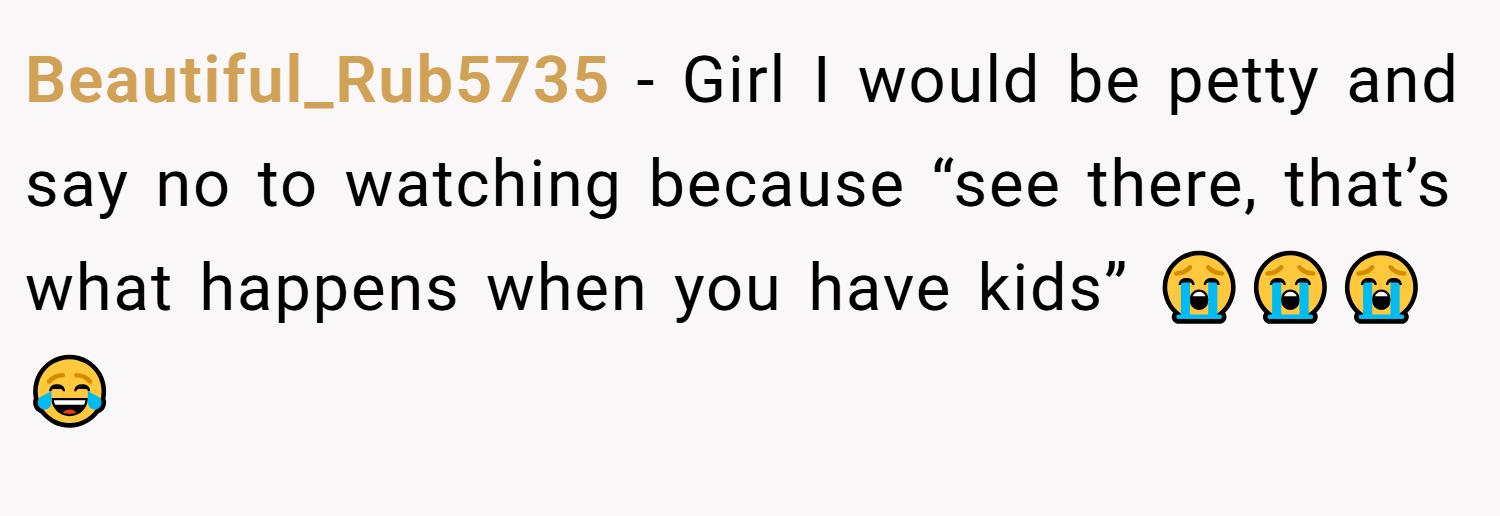 Beautiful_Rub5735 − Girl I would be petty and say no to watching because “see there, that’s what happens when you have kids” 😭😭😭😂