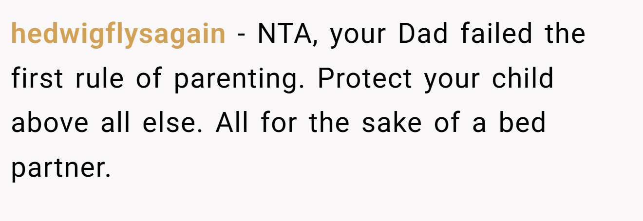 hedwigflysagain − NTA, your Dad failed the first rule of parenting. Protect your child above all else. All for the sake of a bed partner.