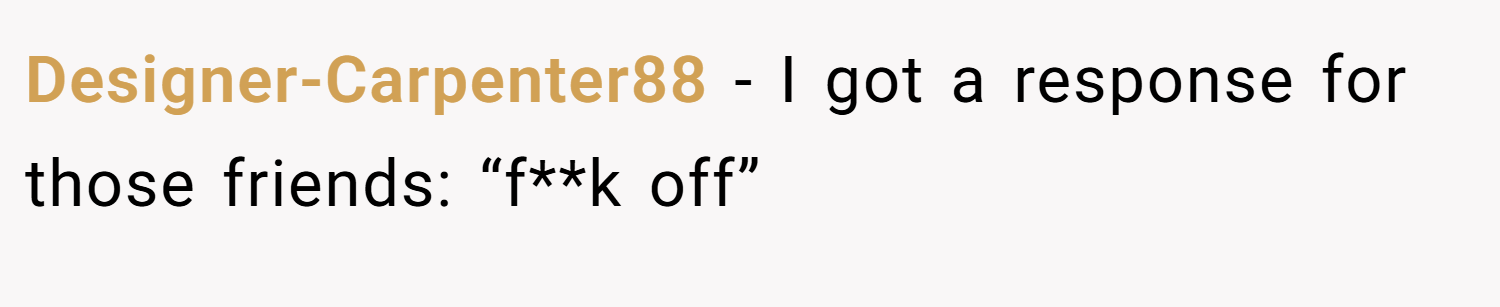 Designer-Carpenter88 − I got a response for those friends: “f**k off”