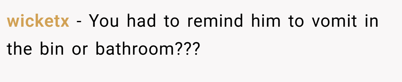 wicketx − You had to remind him to vomit in the bin or bathroom???