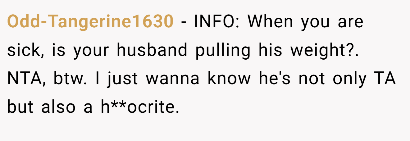 Odd-Tangerine1630 − INFO: When you are sick, is your husband pulling his weight?. NTA, btw. I just wanna know he's not only TA but also a h**ocrite.