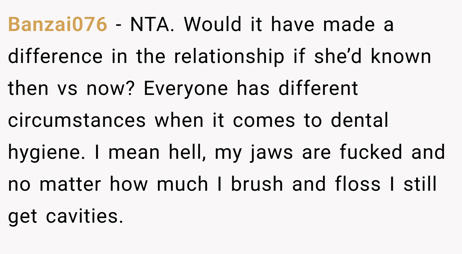 Banzai076 − NTA. Would it have made a difference in the relationship if she’d known then vs now? Everyone has different circumstances when it comes to dental hygiene. I mean hell, my jaws are fucked and no matter how much I brush and floss I still get cavities.