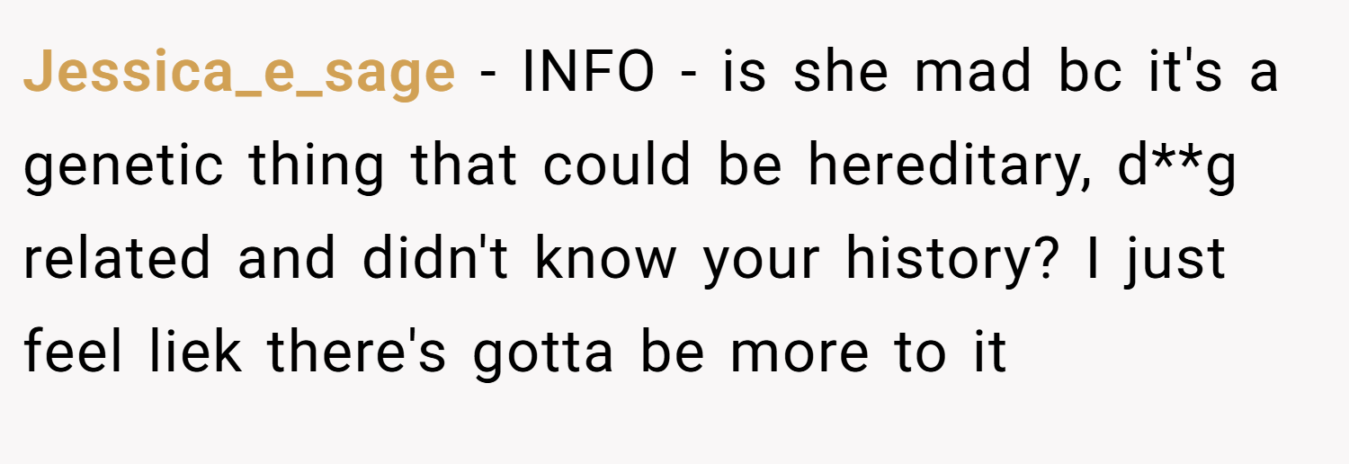 Jessica_e_sage − INFO - is she mad bc it's a genetic thing that could be hereditary, d**g related and didn't know your history? I just feel liek there's gotta be more to it