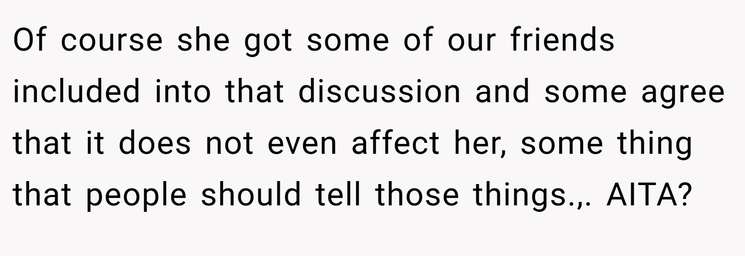 Of course she got some of our friends included into that discussion and some agree that it does not even affect her, some thing that people should tell those things.,. AITA?