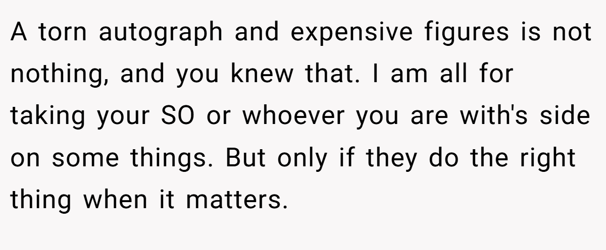 A torn autograph and expensive figures is not nothing, and you knew that. I am all for taking your SO or whoever you are with's side on some things. But only if they do the right thing when it matters.