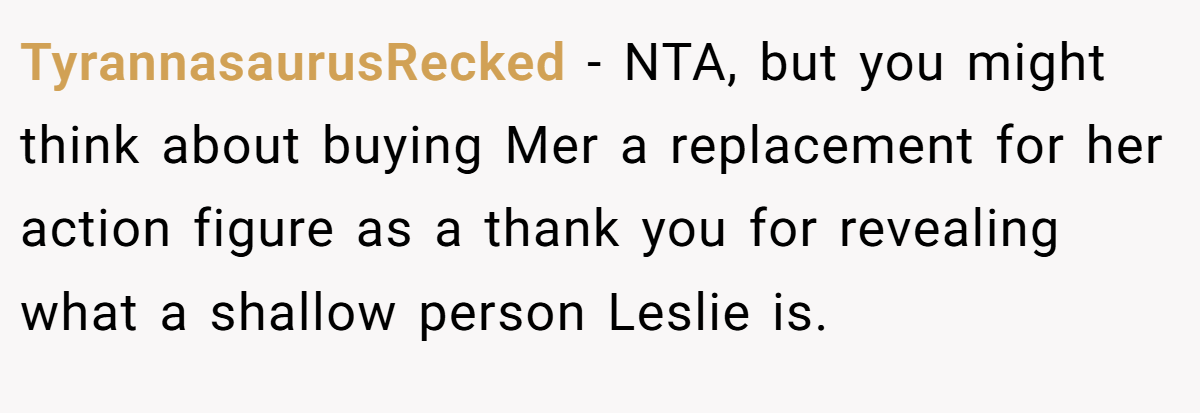 TyrannasaurusRecked − NTA, but you might think about buying Mer a replacement for her action figure as a thank you for revealing what a shallow person Leslie is.