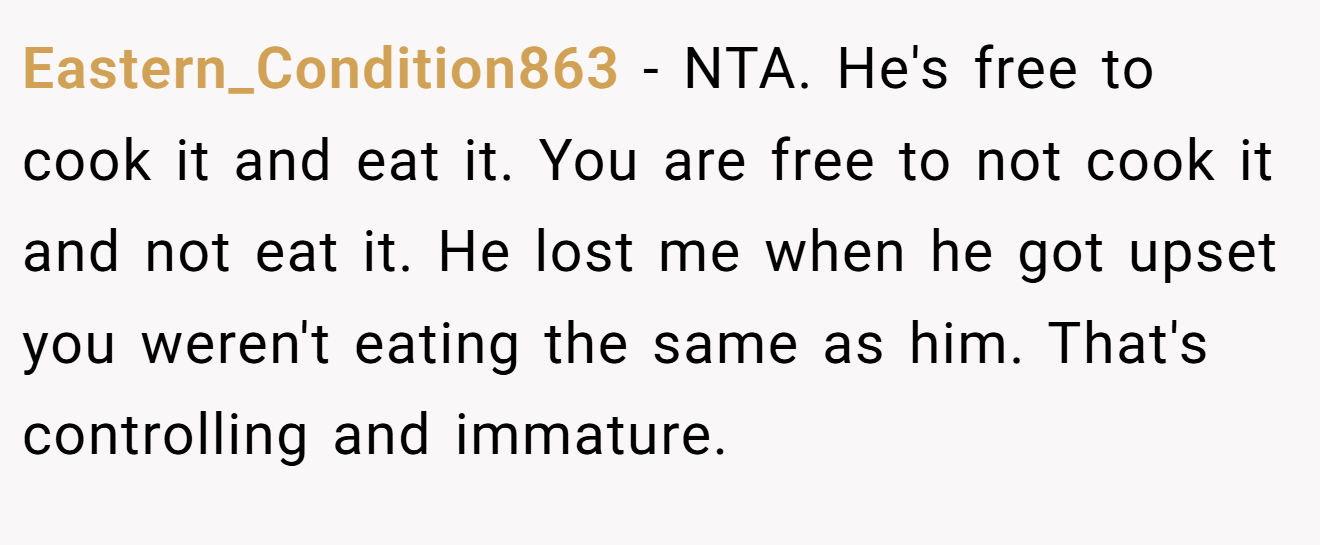 Eastern_Condition863 − NTA. He's free to cook it and eat it. You are free to not cook it and not eat it. He lost me when he got upset you weren't eating the same as him. That's controlling and immature.