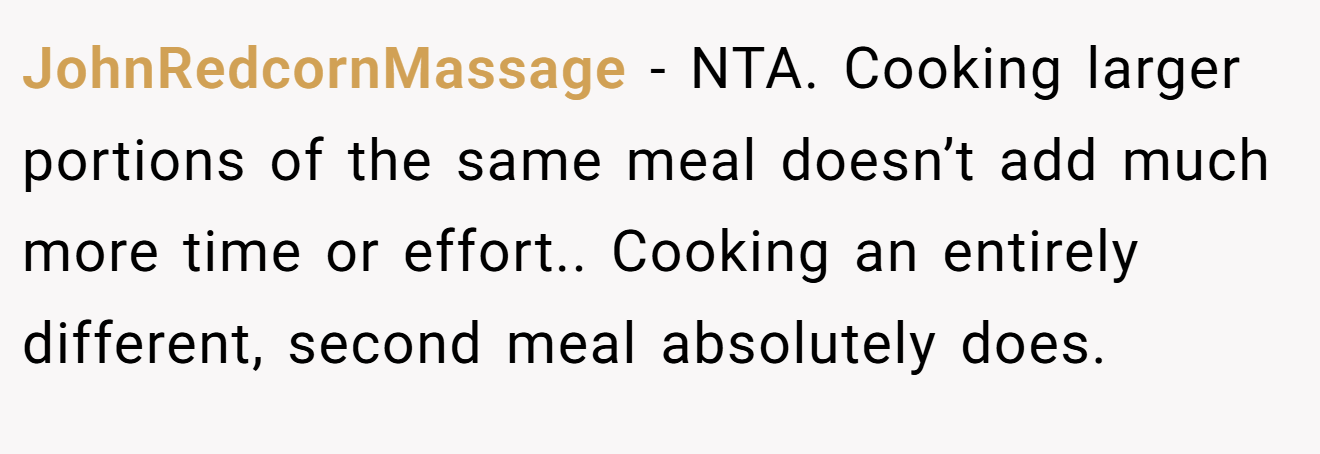 JohnRedcornMassage − NTA. Cooking larger portions of the same meal doesn’t add much more time or effort.. Cooking an entirely different, second meal absolutely does.