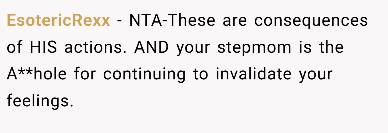 EsotericRexx − NTA-These are consequences of HIS actions. AND your stepmom is the A**hole for continuing to invalidate your feelings.