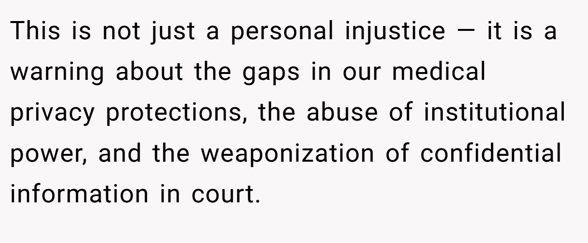 This is not just a personal injustice — it is a warning about the gaps in our medical privacy protections, the abuse of institutional power, and the weaponization of confidential information in court.