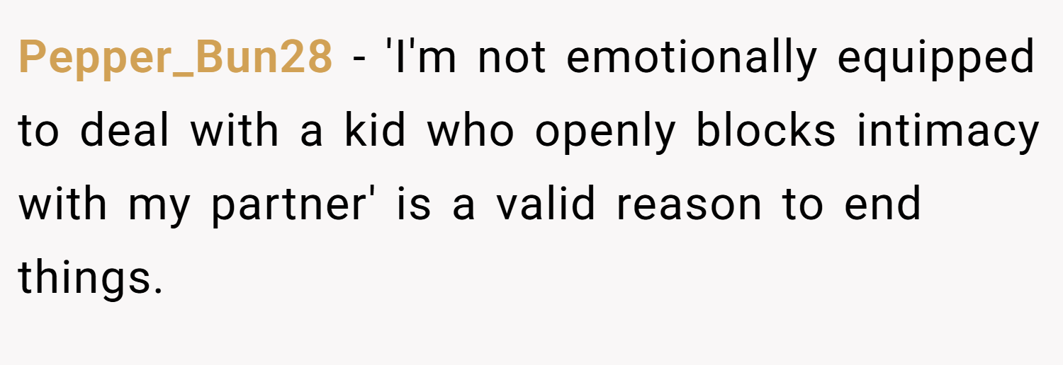 Pepper_Bun28 − 'I'm not emotionally equipped to deal with a kid who openly blocks intimacy with my partner' is a valid reason to end things.