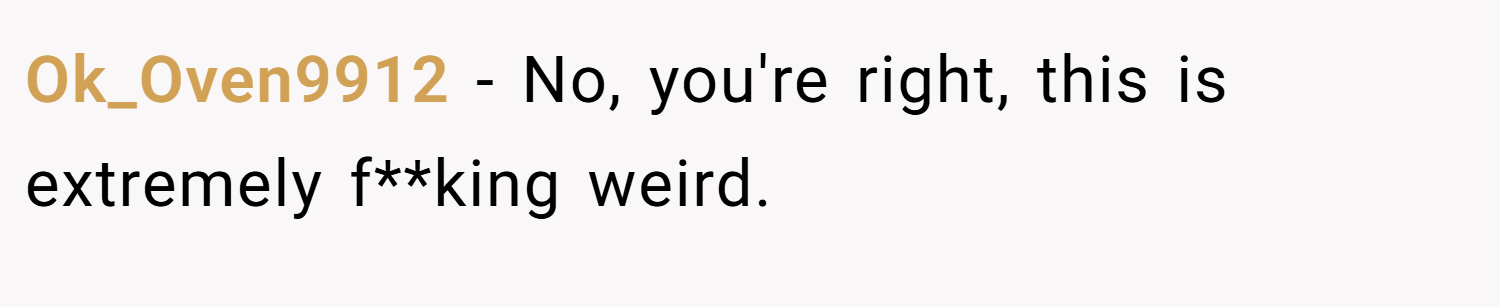 Ok_Oven9912 − No, you're right, this is extremely f**king weird.