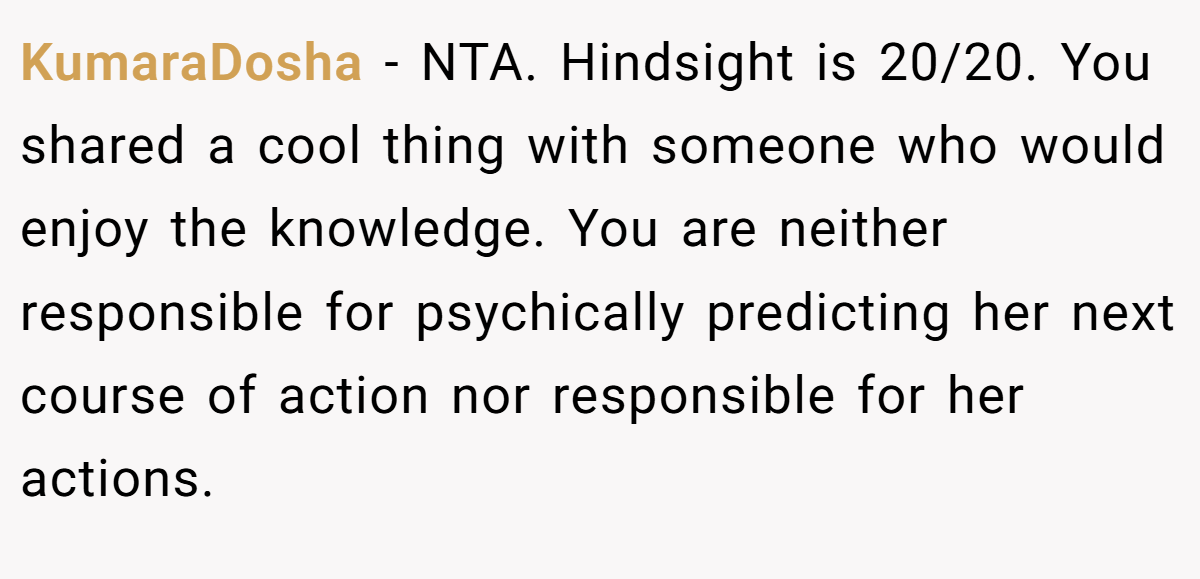 KumaraDosha − NTA. Hindsight is 20/20. You shared a cool thing with someone who would enjoy the knowledge. You are neither responsible for psychically predicting her next course of action nor responsible for her actions.