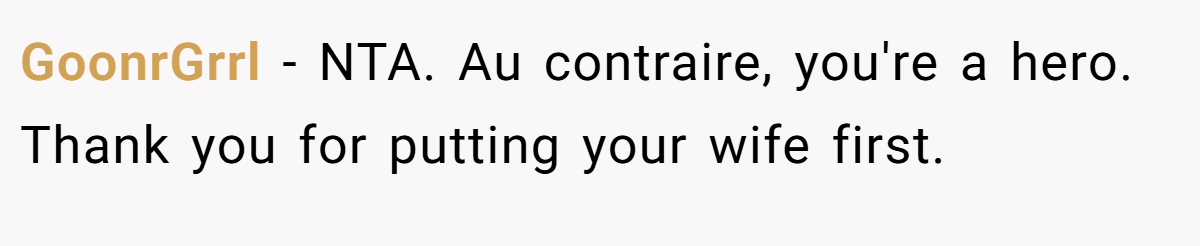 GoonrGrrl − NTA. Au contraire, you're a hero. Thank you for putting your wife first.