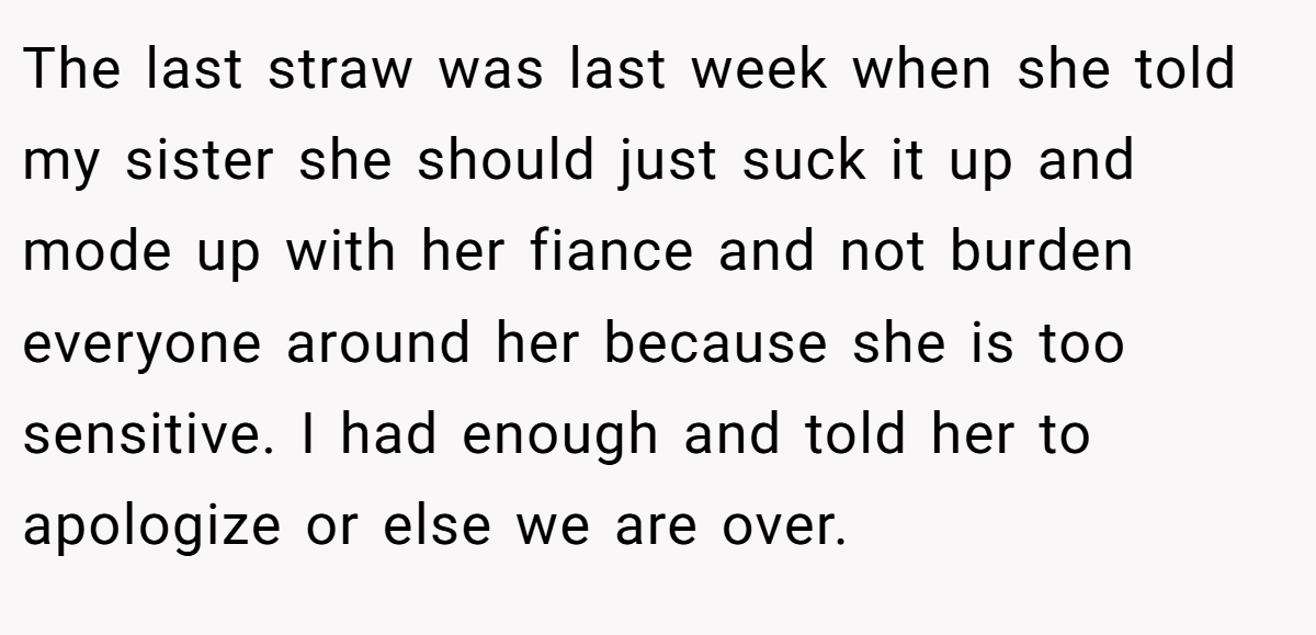The last straw was last week when she told my sister she should just suck it up and mode up with her fiance and not burden everyone around her because she is too sensitive. I had enough and told her to apologize or else we are over.
