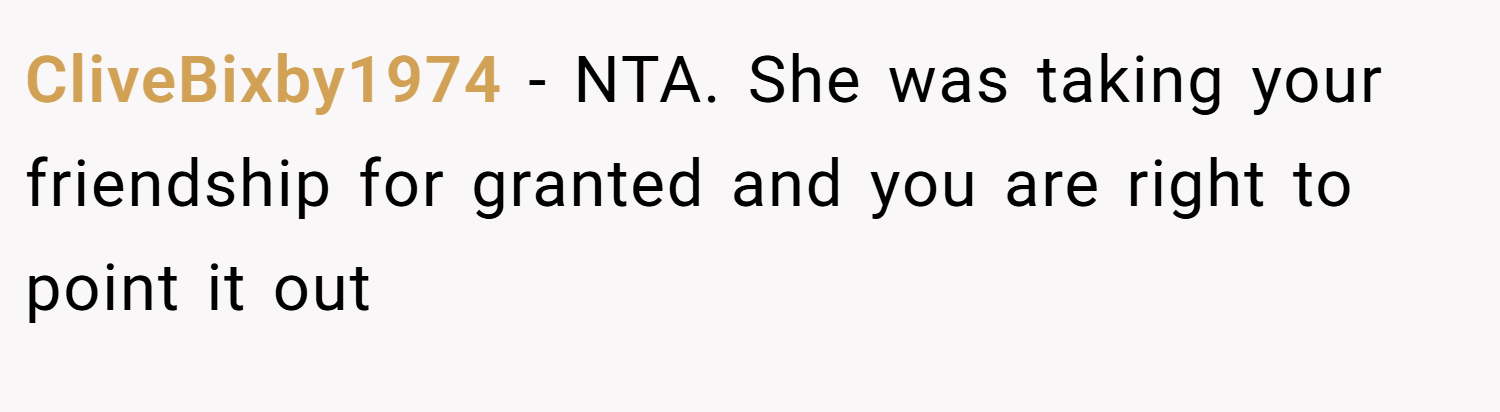 CliveBixby1974 − NTA. She was taking your friendship for granted and you are right to point it out