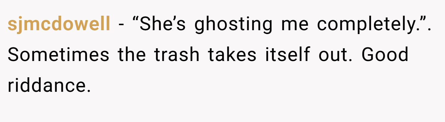 sjmcdowell − “She’s ghosting me completely.”. Sometimes the trash takes itself out. Good riddance.