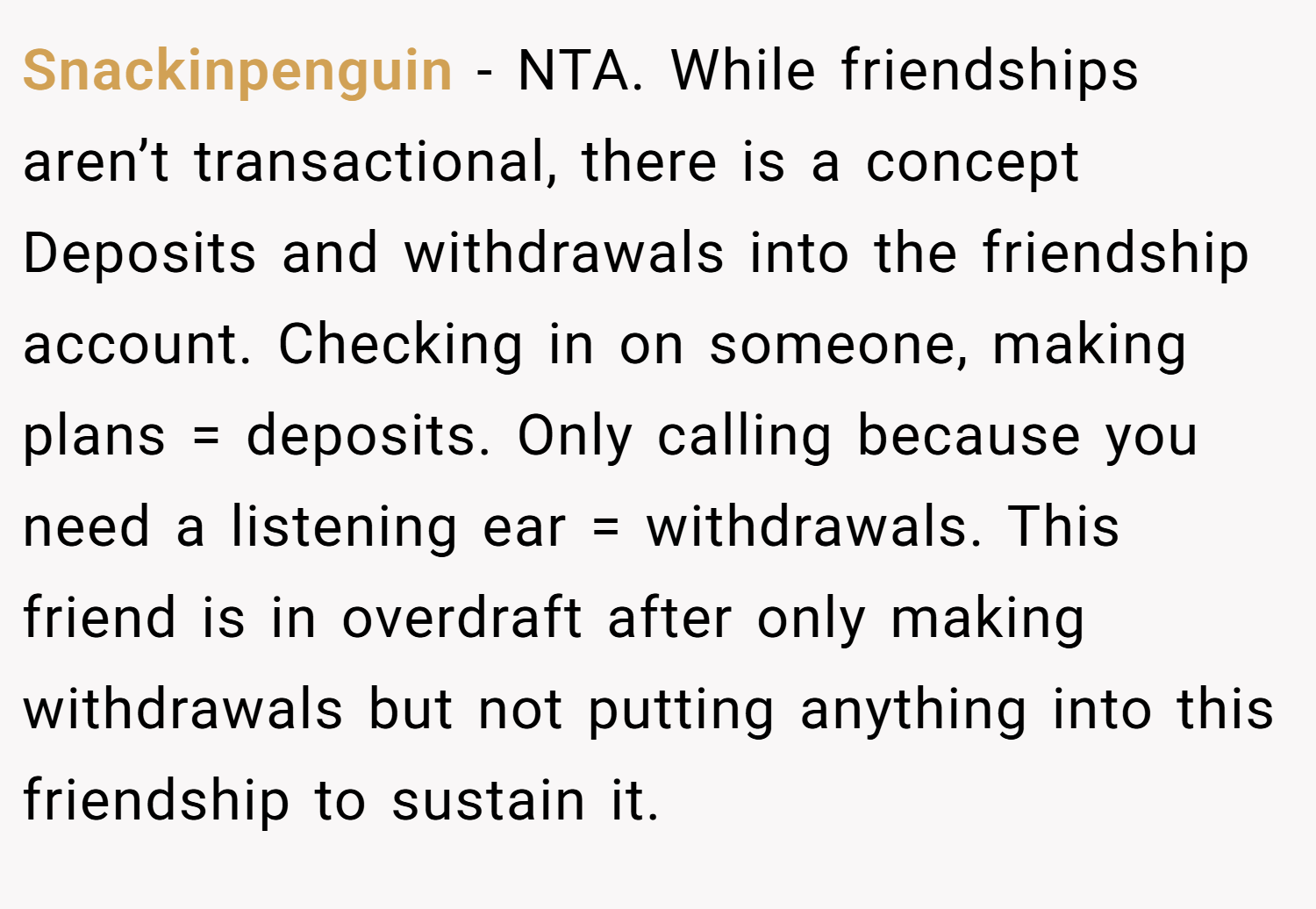 Snackinpenguin − NTA. While friendships aren’t transactional, there is a concept Deposits and withdrawals into the friendship account. Checking in on someone, making plans = deposits. Only calling because you need a listening ear = withdrawals. This friend is in overdraft after only making withdrawals but not putting anything into this friendship to sustain it.