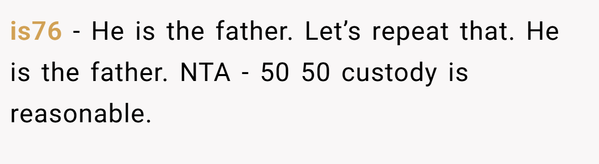 is76 − He is the father. Let’s repeat that. He is the father. NTA - 50 50 custody is reasonable.