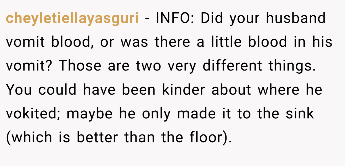 cheyletiellayasguri − INFO: Did your husband vomit blood, or was there a little blood in his vomit? Those are two very different things. You could have been kinder about where he vokited; maybe he only made it to the sink (which is better than the floor).