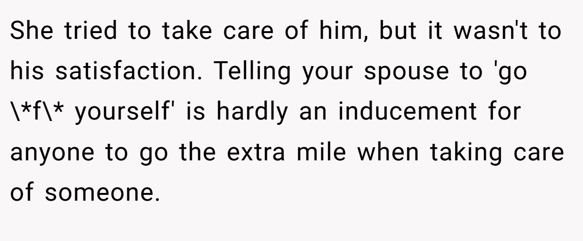 She tried to take care of him, but it wasn't to his satisfaction. Telling your spouse to 'go \*f\* yourself' is hardly an inducement for anyone to go the extra mile when taking care of someone.
