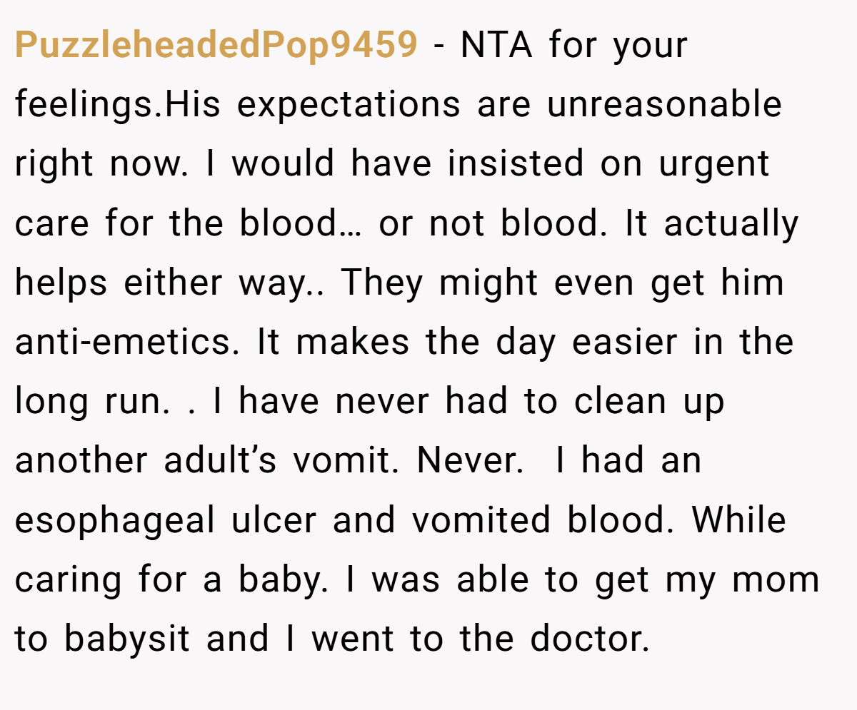PuzzleheadedPop9459 − NTA for your feelings.His expectations are unreasonable right now. I would have insisted on urgent care for the blood… or not blood. It actually helps either way.. They might even get him anti-emetics. It makes the day easier in the long run. . I have never had to clean up another adult’s vomit. Never.  I had an esophageal ulcer and vomited blood. While caring for a baby. I was able to get my mom to babysit and I went to the doctor.