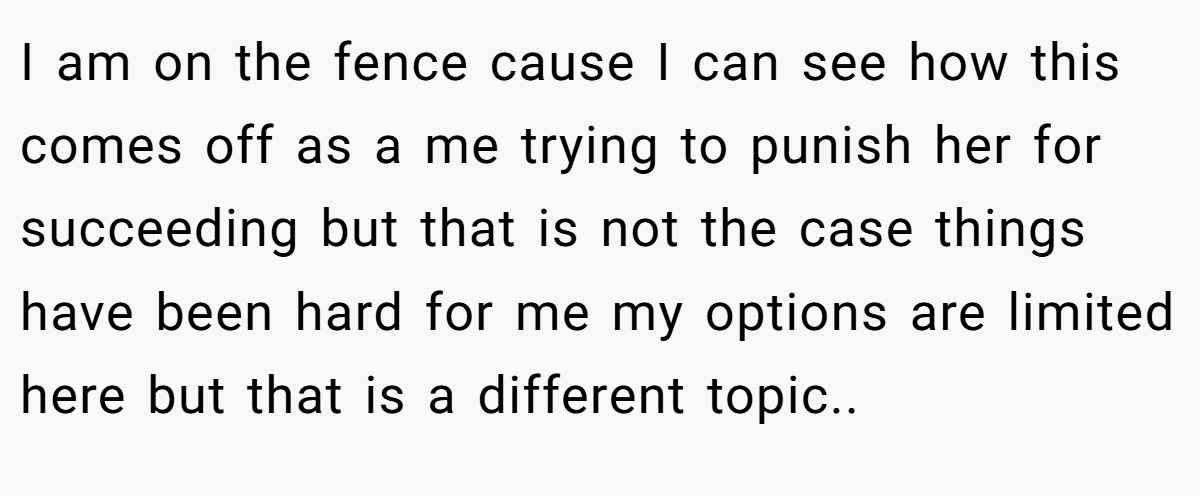 I am on the fence cause I can see how this comes off as a me trying to punish her for succeeding but that is not the case things have been hard for me my options are limited here but that is a different topic..