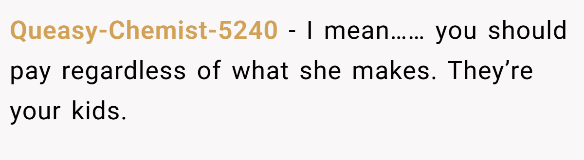 Queasy-Chemist-5240 − I mean…… you should pay regardless of what she makes. They’re your kids.