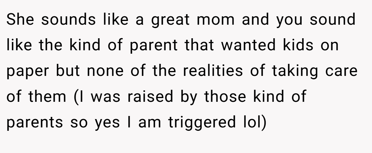 She sounds like a great mom and you sound like the kind of parent that wanted kids on paper but none of the realities of taking care of them (I was raised by those kind of parents so yes I am triggered lol)