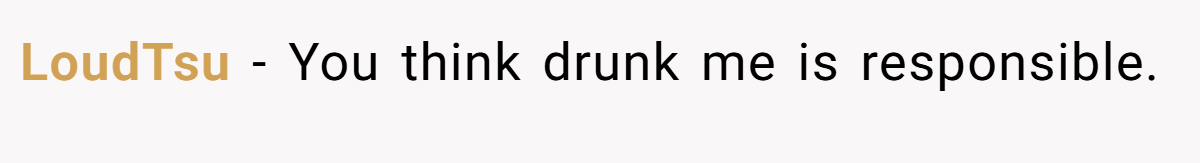LoudTsu − You think drunk me is responsible.