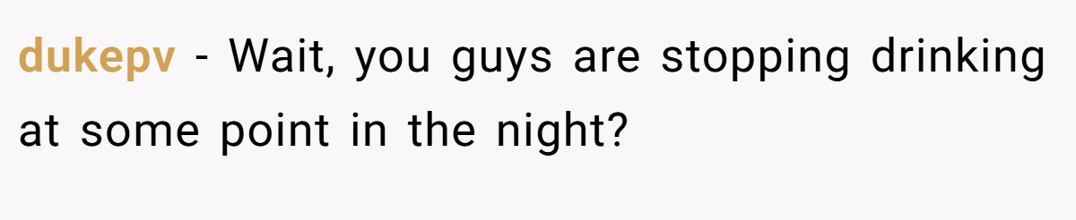 dukepv − Wait, you guys are stopping drinking at some point in the night?