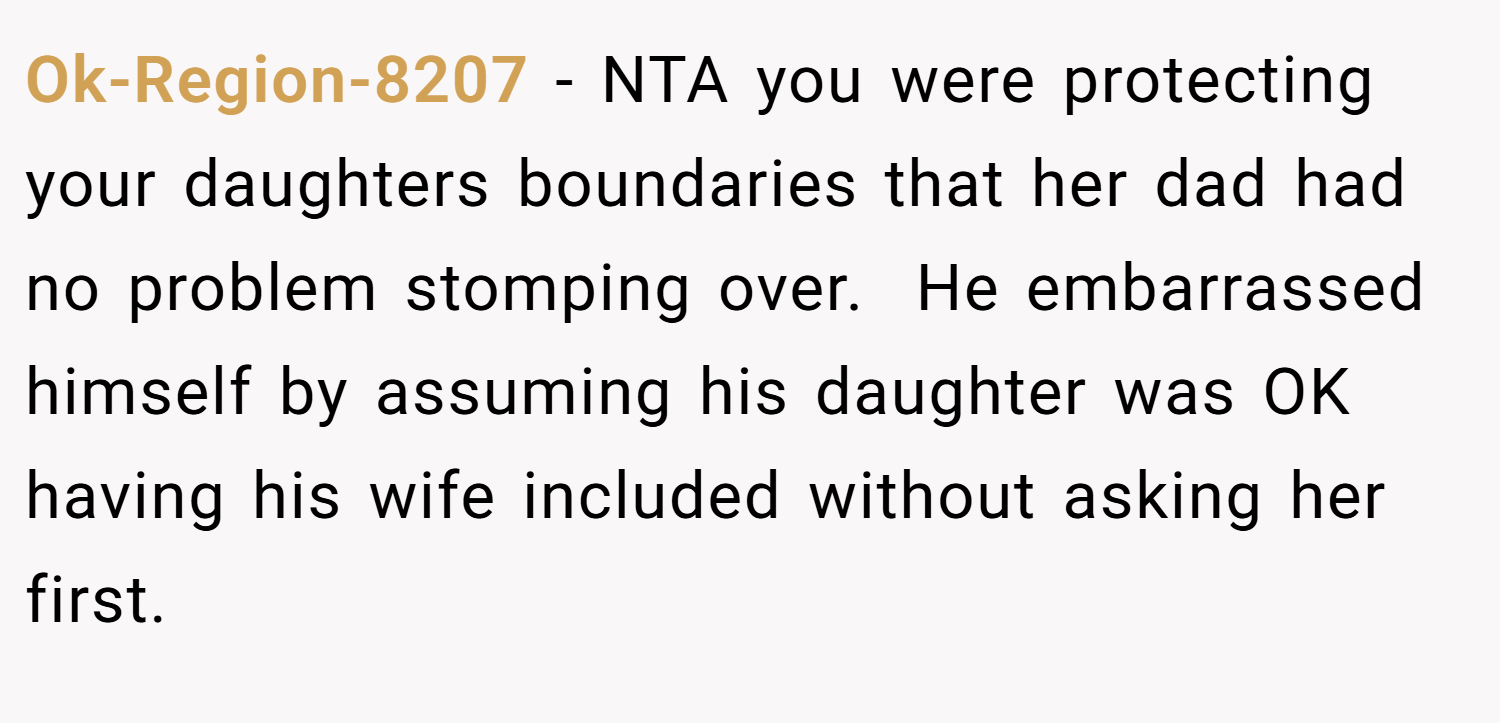 Ok-Region-8207 − NTA you were protecting your daughters boundaries that her dad had no problem stomping over.  He embarrassed himself by assuming his daughter was OK having his wife included without asking her first.  