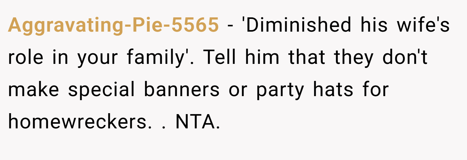 Aggravating-Pie-5565 − 'Diminished his wife's role in your family'. Tell him that they don't make special banners or party hats for homewreckers. . NTA. 