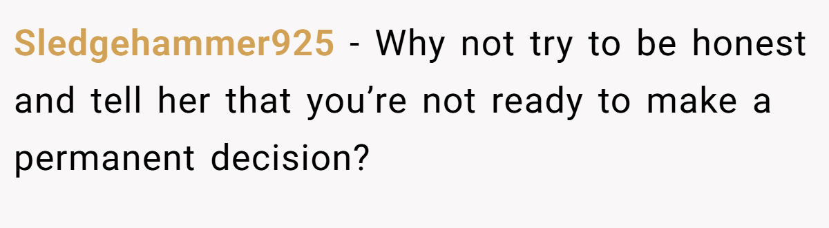 Sledgehammer925 − Why not try to be honest and tell her that you’re not ready to make a permanent decision?