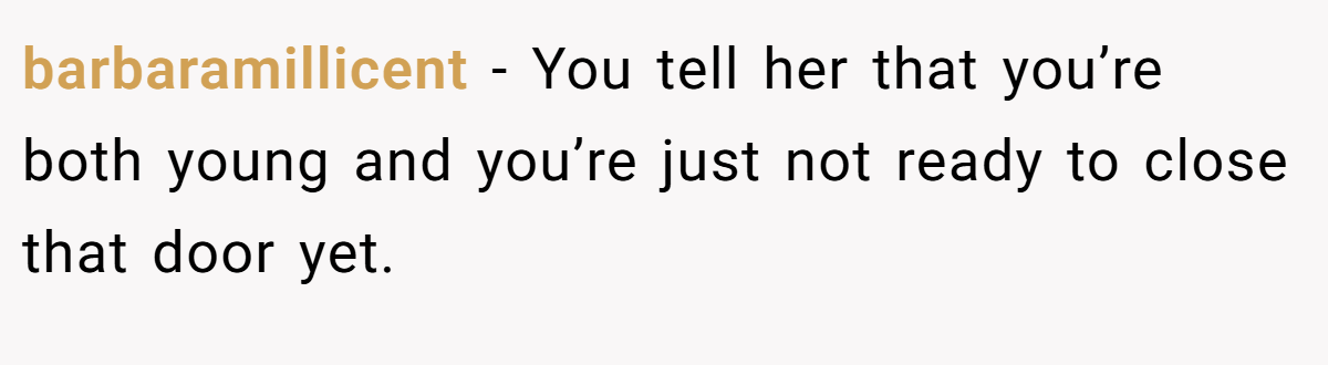 barbaramillicent − You tell her that you’re both young and you’re just not ready to close that door yet.